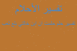 تفسير حلمت ان ابن خالتي بلع ثعب في المنام