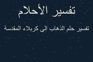 تفسير الذهاب الى كربلاء المقدسة في المنام تفسير الذهاب الى كربلاء المقدسة في المنام