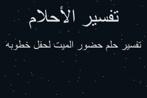 تفسير حضور الميت لحفل خطوبه في المنام