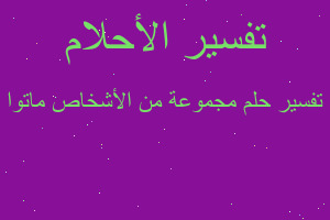 تفسير مجموعة من الأشخاص ماتوا في المنام تفسير مجموعة من الأشخاص ماتوا في المنام