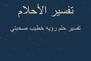 تفسير رؤيه خطيب صحبتي في المنام