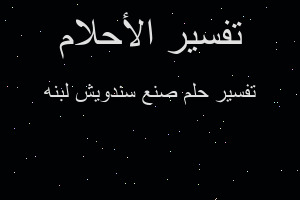 تفسير صنع سندويش لبنه في المنام