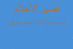 تفسير ثلاثة اشخاص يغرقون في المنام تفسير ثلاثة اشخاص يغرقون في المنام