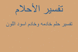 تفسير خادمه وخادم اسود اللون في المنام