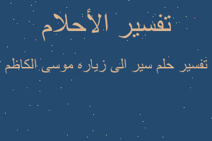 تفسير سير الى زياره موسى الكاظم في المنام تفسير سير الى زياره موسى الكاظم في المنام