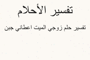 تفسير زوجي الميت اعطاني جبن في المنام
