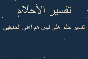 تفسير اهلي ليس هم اهلي الحقيقيي في المنام تفسير اهلي ليس هم اهلي الحقيقيي في المنام
