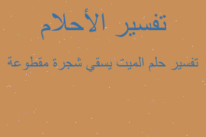 تفسير الميت يسقي شجرة مقطوعة في المنام