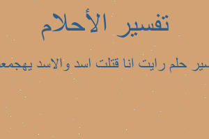 تفسير رايت انا قتلت اسد والاسد يهجمعليا في المنام تفسير رايت انا قتلت اسد والاسد يهجمعليا في المنام