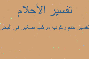 تفسير ركوب مركب صغير في البحر في المنام