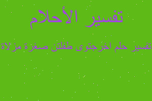 تفسير اخرجتوى طفلتن صغرة مزلاة في المنام تفسير اخرجتوى طفلتن صغرة مزلاة في المنام