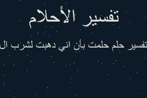 تفسير حلمت بأن اني دهبت لشرب ال في المنام