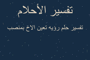 تفسير رؤيه تعين الاخ بمنصب في المنام