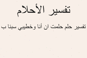 تفسير حلمت ان أنا وخطيبي سبنا ب في المنام