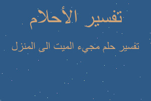 تفسير مجيء الميت الى المنزل في المنام