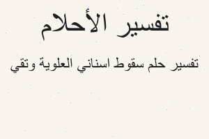 تفسير سقوط اسناني العلوية وتقي في المنام تفسير سقوط اسناني العلوية وتقي في المنام