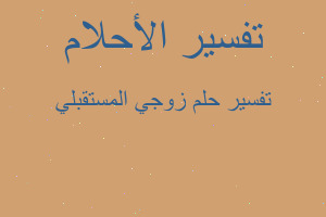تفسير زوجي المستقبلي في المنام تفسير زوجي المستقبلي في المنام