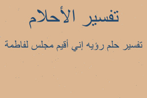 تفسير رؤيه إني أقيم مجلس لفاطمة في المنام تفسير رؤيه إني أقيم مجلس لفاطمة في المنام