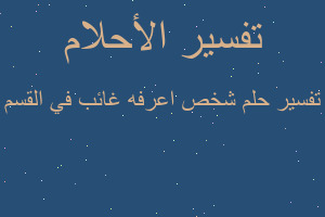 تفسير شخص اعرفه غائب في القسم في المنام تفسير شخص اعرفه غائب في القسم في المنام