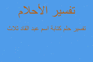 تفسير كتابة اسم عبد القاد ثلاث في المنام