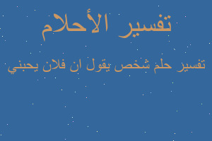 تفسير شخص يقول ان فلان يحبني في المنام تفسير شخص يقول ان فلان يحبني في المنام