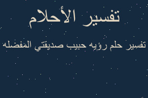 تفسير رؤيه حبيب صديقتي المفضله في المنام تفسير رؤيه حبيب صديقتي المفضله في المنام