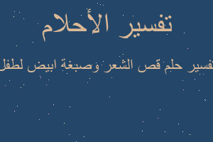 تفسير قص الشعر وصبغة ابيض لطفل في المنام