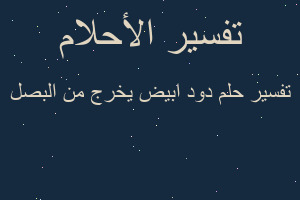 تفسير دود ابيض يخرج من البصل في المنام تفسير دود ابيض يخرج من البصل في المنام